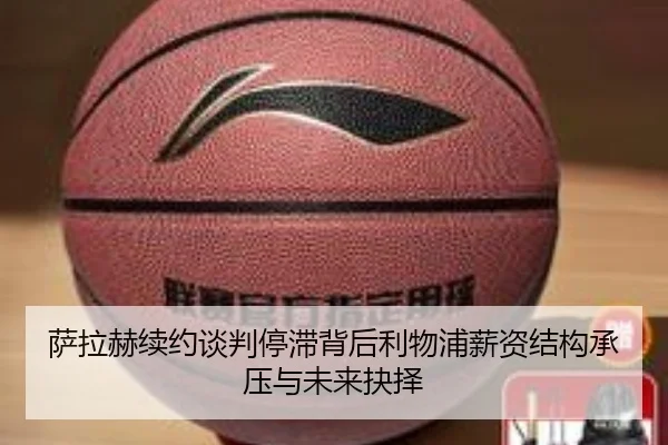 萨拉赫续约谈判停滞背后利物浦薪资结构承压与未来抉择