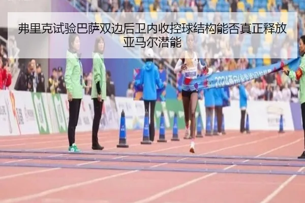 弗里克试验巴萨双边后卫内收控球结构能否真正释放亚马尔潜能